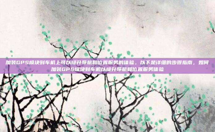 加装GPS模块到车机上可以提升导航和位置服务的体验。以下是详细的步骤指南,如何加装GPS模块到车机以提升导航和位置服务体验