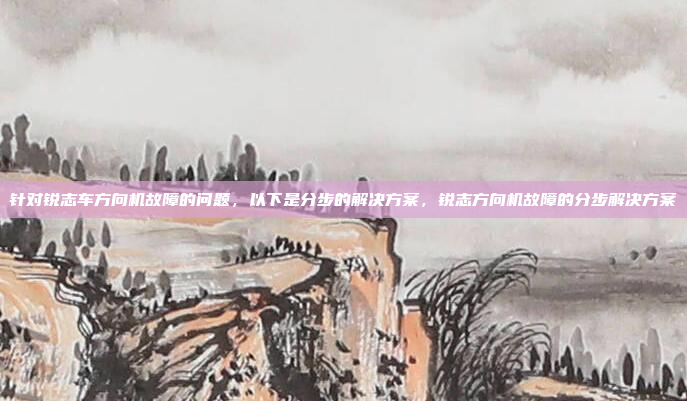 针对锐志车方向机故障的问题，以下是分步的解决方案，锐志方向机故障的分步解决方案