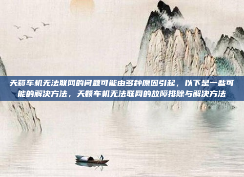 天籁车机无法联网的问题可能由多种原因引起，以下是一些可能的解决方法，天籁车机无法联网的故障排除与解决方法