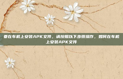 要在车机上安装APK文件，请按照以下步骤操作，如何在车机上安装APK文件