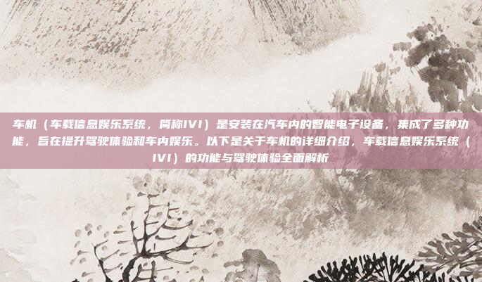 车机（车载信息娱乐系统，简称IVI）是安装在汽车内的智能电子设备，集成了多种功能，旨在提升驾驶体验和车内娱乐。以下是关于车机的详细介绍，车载信息娱乐系统（IVI）的功能与驾驶体验全面解析