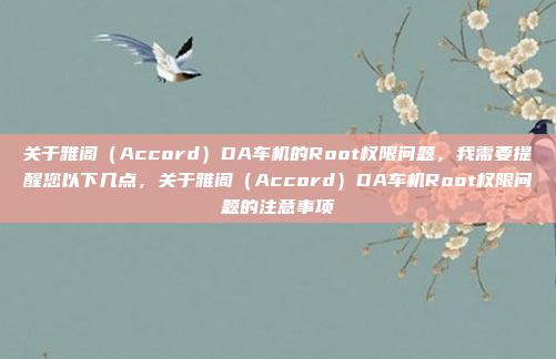 关于雅阁(Accord)DA车机的Root权限问题,我需要提醒您以下几点,关于雅阁(Accord)DA车机Root权限问题的注意事项