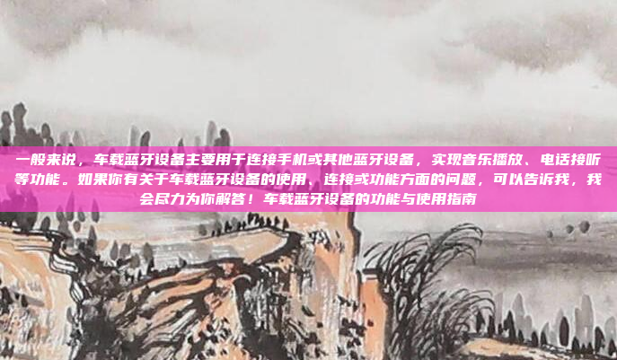 一般来说，车载蓝牙设备主要用于连接手机或其他蓝牙设备，实现音乐播放、电话接听等功能。如果你有关于车载蓝牙设备的使用、连接或功能方面的问题，可以告诉我，我会尽力为你解答！车载蓝牙设备的功能与使用指南