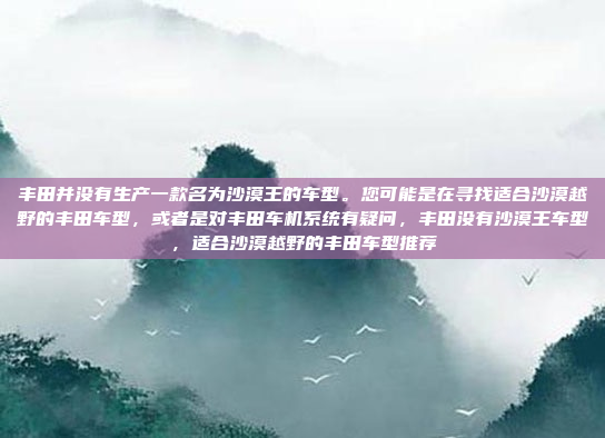 丰田并没有生产一款名为沙漠王的车型。您可能是在寻找适合沙漠越野的丰田车型,或者是对丰田车机系统有疑问,丰田没有沙漠王车型,适合沙漠越野的丰田车型推荐