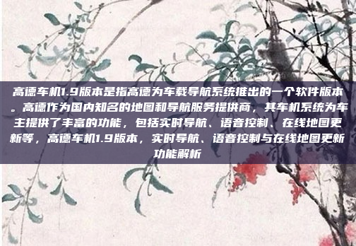 高德车机1.9版本是指高德为车载导航系统推出的一个软件版本。高德作为国内知名的地图和导航服务提供商，其车机系统为车主提供了丰富的功能，包括实时导航、语音控制、在线地图更新等，高德车机1.9版本，实时导航、语音控制与在线地图更新功能解析