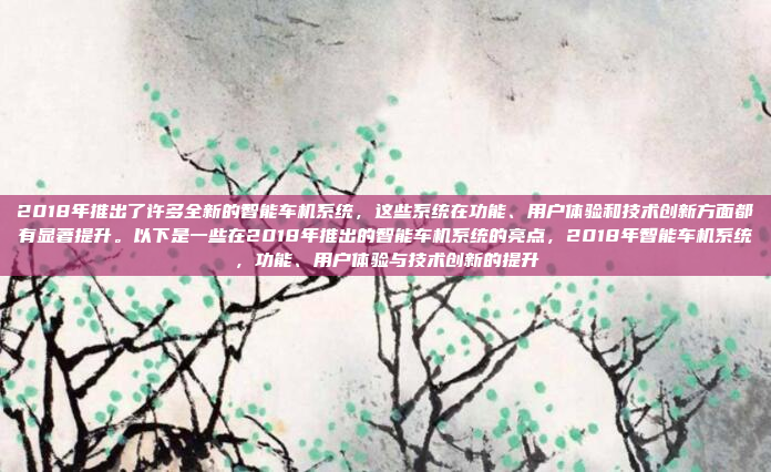 2018年推出了许多全新的智能车机系统，这些系统在功能、用户体验和技术创新方面都有显著提升。以下是一些在2018年推出的智能车机系统的亮点，2018年智能车机系统，功能、用户体验与技术创新的提升