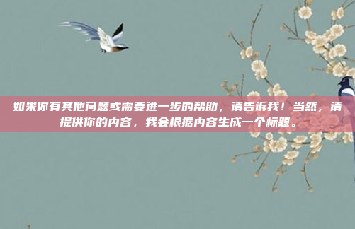 如果你有其他问题或需要进一步的帮助，请告诉我！当然，请提供你的内容，我会根据内容生成一个标题。