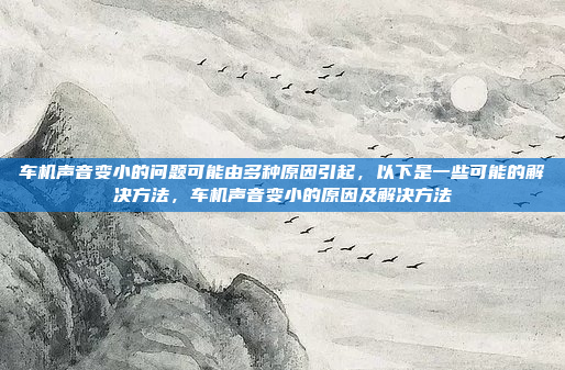车机声音变小的问题可能由多种原因引起,以下是一些可能的解决方法,车机声音变小的原因及解决方法