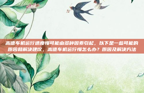 高德车机运行速度慢可能由多种因素引起,以下是一些可能的原因和解决建议,高德车机运行慢怎么办?原因及解决方法