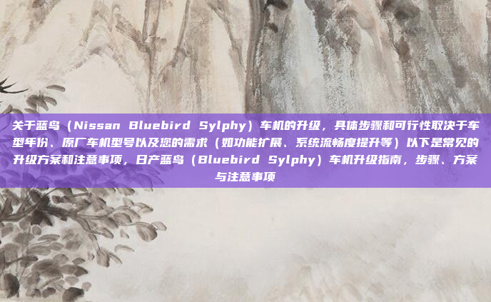 关于蓝鸟（Nissan Bluebird Sylphy）车机的升级，具体步骤和可行性取决于车型年份、原厂车机型号以及您的需求（如功能扩展、系统流畅度提升等）以下是常见的升级方案和注意事项，日产蓝鸟（Bluebird Sylphy）车机升级指南，步骤、方案与注意事项