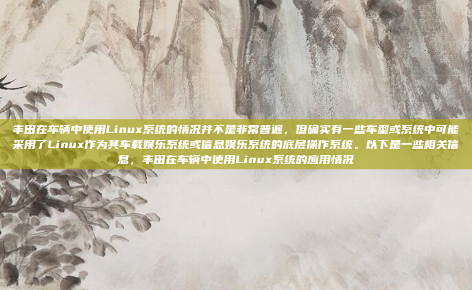 丰田在车辆中使用Linux系统的情况并不是非常普遍，但确实有一些车型或系统中可能采用了Linux作为其车载娱乐系统或信息娱乐系统的底层操作系统。以下是一些相关信息，丰田在车辆中使用Linux系统的应用情况