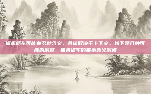 抓机抓车可能有多种含义，具体取决于上下文。以下是几种可能的解释，抓机抓车的多重含义解析