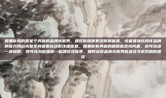 如果你指的是某个具体的品牌或服务，建议你提供更多背景信息，或者直接访问该品牌的官方网站或联系其客服以获取详细信息。如果你有具体的刷机需求或问题，也可以进一步说明，我可以为你提供一些建议或指导，如何获取品牌或服务信息及寻求帮助的建议