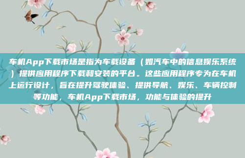 车机App下载市场是指为车载设备（如汽车中的信息娱乐系统）提供应用程序下载和安装的平台。这些应用程序专为在车机上运行设计，旨在提升驾驶体验、提供导航、娱乐、车辆控制等功能，车机App下载市场，功能与体验的提升