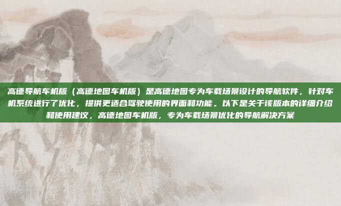 高德导航车机版(高德地图车机版)是高德地图专为车载场景设计的导航软件,针对车机系统进行了优化,提供更适合驾驶使用的界面和功能。以下是关于该版本的详细介绍和使用建议,高德地图车机版,专为车载场景优化的导航解决方案