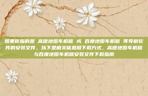 如果你指的是 高德地图车机版 或 百度地图车机版 等导航软件的安装文件，以下是相关信息和下载方式，高德地图车机版与百度地图车机版安装文件下载指南