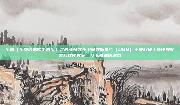 车机(车载信息娱乐系统)是否支持北斗卫星导航系统(BDS)主要取决于其硬件配置和软件方案。以下是详细解答