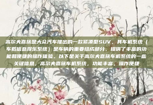 高尔夫嘉旅是大众汽车推出的一款紧凑型SUV，其车机系统（车载信息娱乐系统）是车辆的重要组成部分，提供了丰富的功能和便捷的操作体验。以下是关于高尔夫嘉旅车机系统的一些关键信息，高尔夫嘉旅车机系统，功能丰富，操作便捷