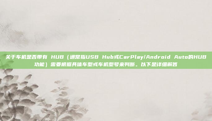 关于车机是否带有 HUB（通常指USB Hub或CarPlay/Android Auto的HUB功能）需要根据具体车型或车机型号来判断。以下是详细解答