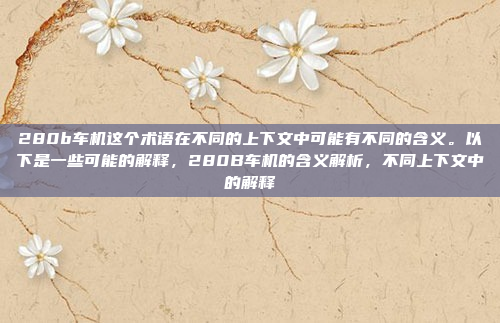 280b车机这个术语在不同的上下文中可能有不同的含义。以下是一些可能的解释，280B车机的含义解析，不同上下文中的解释