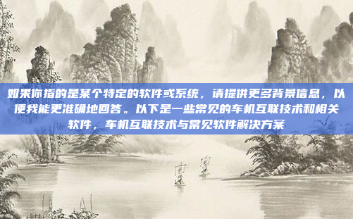 如果你指的是某个特定的软件或系统，请提供更多背景信息，以便我能更准确地回答。以下是一些常见的车机互联技术和相关软件，车机互联技术与常见软件解决方案