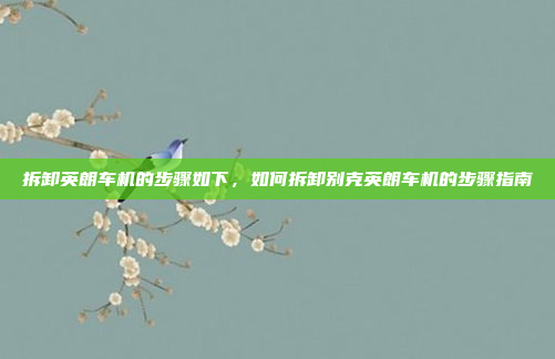 拆卸英朗车机的步骤如下，如何拆卸别克英朗车机的步骤指南