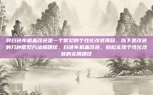 将白色车机盖改色是一个常见的个性化改装项目。以下是改色的几种常见方法和建议，白色车机盖改色，轻松实现个性化改装的实用建议