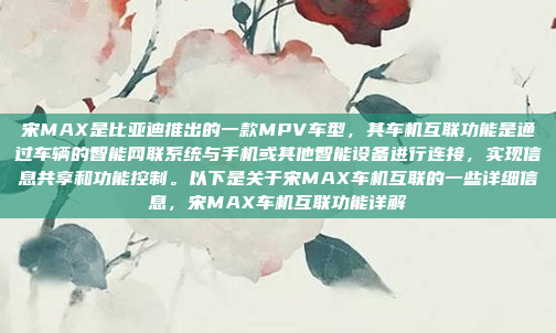 宋MAX是比亚迪推出的一款MPV车型,其车机互联功能是通过车辆的智能网联系统与手机或其他智能设备进行连接,实现信息共享和功能控制。以下是关于宋MAX车机互联的一些详细信息,宋MAX车机互联功能详解