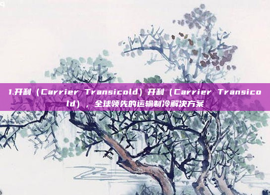 1.开利（Carrier Transicold）开利（Carrier Transicold），全球领先的运输制冷解决方案