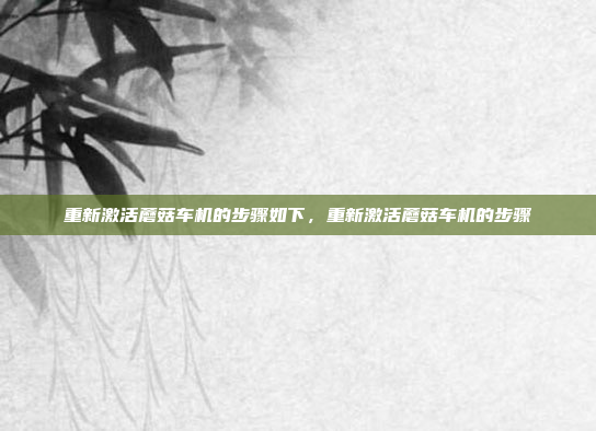 重新激活蘑菇车机的步骤如下，重新激活蘑菇车机的步骤
