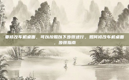 要修改车机桌面，可以按照以下步骤进行，如何修改车机桌面，步骤指南