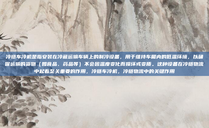 冷链车冷机是指安装在冷藏运输车辆上的制冷设备，用于维持车厢内的低温环境，以确保运输的货物（如食品、药品等）不会因温度变化而损坏或变质。这种设备在冷链物流中起着至关重要的作用，冷链车冷机，冷链物流中的关键作用