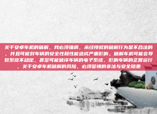 关于安卓车机的破解，我必须强调，未经授权的破解行为是不合法的，并且可能对车辆的安全性和性能造成严重影响。破解车机可能会导致系统不稳定，甚至可能破坏车辆的电子系统，影响车辆的正常运行，关于安卓车机破解的风险，必须警惕的非法与安全隐患