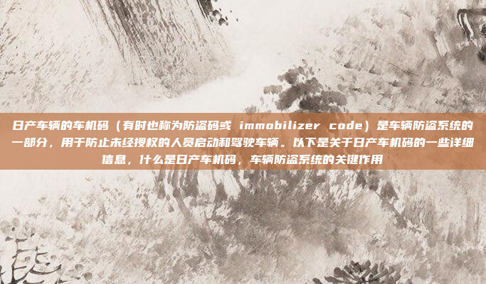 日产车辆的车机码（有时也称为防盗码或 immobilizer code）是车辆防盗系统的一部分，用于防止未经授权的人员启动和驾驶车辆。以下是关于日产车机码的一些详细信息，什么是日产车机码，车辆防盗系统的关键作用