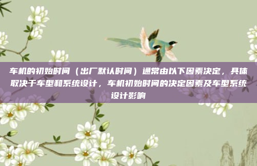 车机的初始时间（出厂默认时间）通常由以下因素决定，具体取决于车型和系统设计，车机初始时间的决定因素及车型系统设计影响