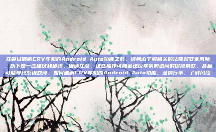 在尝试破解CRV车机的Android Auto功能之前，请务必了解相关的法律和安全风险。以下是一些建议和步骤，但请注意，这些操作可能会违反车辆制造商的保修条款，甚至可能导致系统故障，如何破解CRV车机的Android Auto功能，谨慎行事，了解风险