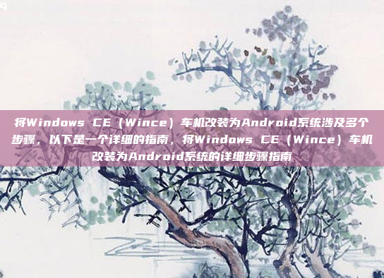 将Windows CE(Wince)车机改装为Android系统涉及多个步骤,以下是一个详细的指南,将Windows CE(Wince)车机改装为Android系统的详细步骤指南