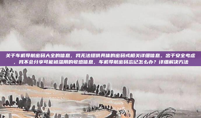关于车机导航密码大全的信息，我无法提供具体的密码或相关详细信息。出于安全考虑，我不会分享可能被滥用的敏感信息，车机导航密码忘记怎么办？详细解决方法