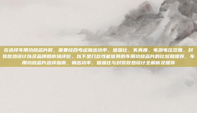 在选择车用功放芯片时，需要综合考虑输出功率、信噪比、失真度、电源电压范围、封装散热设计以及品牌和市场评价。以下是几款性能优异的车用功放芯片的比较和推荐，车用功放芯片选择指南，输出功率、信噪比与封装散热设计全解析及推荐