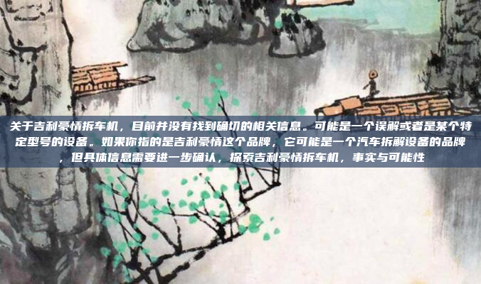 关于吉利豪情拆车机，目前并没有找到确切的相关信息。可能是一个误解或者是某个特定型号的设备。如果你指的是吉利豪情这个品牌，它可能是一个汽车拆解设备的品牌，但具体信息需要进一步确认，探索吉利豪情拆车机，事实与可能性