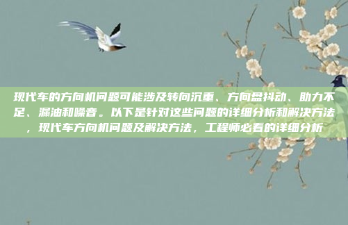 现代车的方向机问题可能涉及转向沉重、方向盘抖动、助力不足、漏油和噪音。以下是针对这些问题的详细分析和解决方法,现代车方向机问题及解决方法,工程师必看的详细分析
