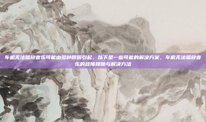 车机无法播放音乐可能由多种原因引起，以下是一些可能的解决方案，车机无法播放音乐的故障排除与解决方法