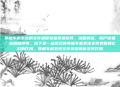 导航车机系统的文件通常包括系统软件、地图数据、用户设置、应用程序等。以下是一些常见的导航车机系统文件类型和它们的作用，导航车机系统文件类型解析及其作用