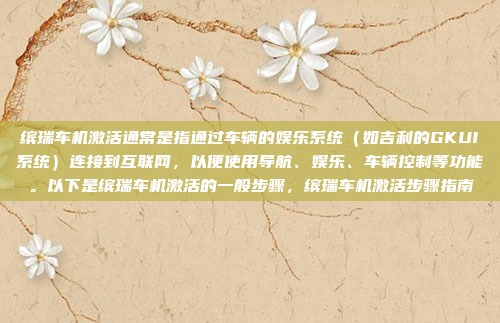 缤瑞车机激活通常是指通过车辆的娱乐系统(如吉利的GKUI系统)连接到互联网,以便使用导航、娱乐、车辆控制等功能。以下是缤瑞车机激活的一般步骤,缤瑞车机激活步骤指南