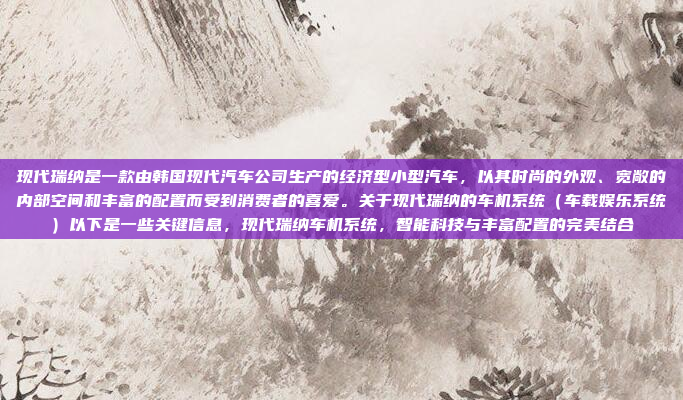 现代瑞纳是一款由韩国现代汽车公司生产的经济型小型汽车,以其时尚的外观、宽敞的内部空间和丰富的配置而受到消费者的喜爱。关于现代瑞纳的车机系统(车载娱乐系统)以下是一些关键信息,现代瑞纳车机系统,智能科技与丰富配置的完美结合