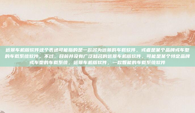 远景车机版软件这个表述可能指的是一款名为远景的车载软件，或者是某个品牌或车型的车载系统软件。不过，目前并没有广泛知名的远景车机版软件，可能是某个特定品牌或车型的车载系统，远景车机版软件，一款智能的车载系统软件