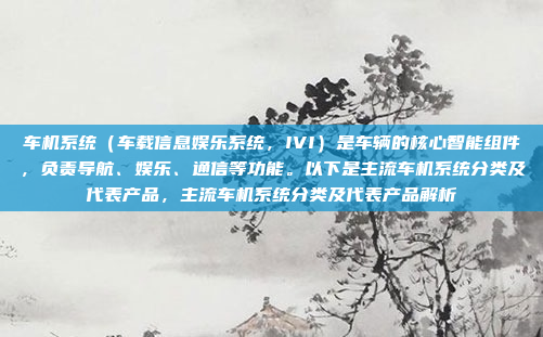 车机系统（车载信息娱乐系统，IVI）是车辆的核心智能组件，负责导航、娱乐、通信等功能。以下是主流车机系统分类及代表产品，主流车机系统分类及代表产品解析