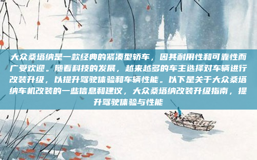 大众桑塔纳是一款经典的紧凑型轿车，因其耐用性和可靠性而广受欢迎。随着科技的发展，越来越多的车主选择对车辆进行改装升级，以提升驾驶体验和车辆性能。以下是关于大众桑塔纳车机改装的一些信息和建议，大众桑塔纳改装升级指南，提升驾驶体验与性能