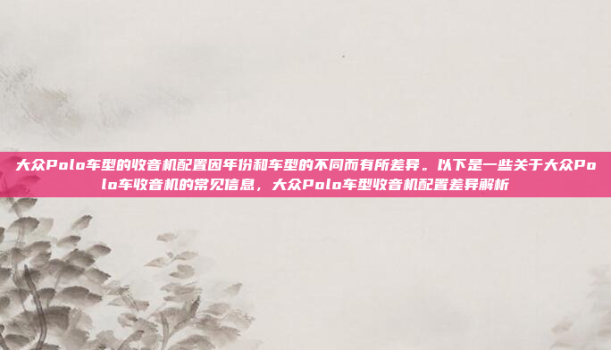 大众Polo车型的收音机配置因年份和车型的不同而有所差异。以下是一些关于大众Polo车收音机的常见信息,大众Polo车型收音机配置差异解析