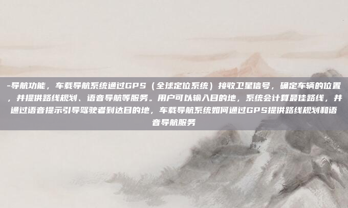 -导航功能，车载导航系统通过GPS（全球定位系统）接收卫星信号，确定车辆的位置，并提供路线规划、语音导航等服务。用户可以输入目的地，系统会计算最佳路线，并通过语音提示引导驾驶者到达目的地，车载导航系统如何通过GPS提供路线规划和语音导航服务